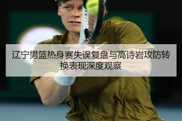 辽宁男篮热身赛失误复盘与高诗岩攻防转换表现深度观察